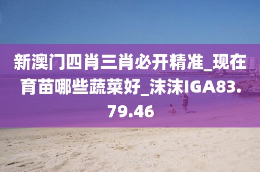 新澳门四肖三肖必开精准_现在育苗哪些蔬菜好_沫沫IGA83.79.46