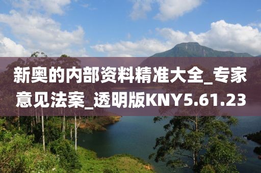 新奥的内部资料精准大全_专家意见法案_透明版KNY5.61.23