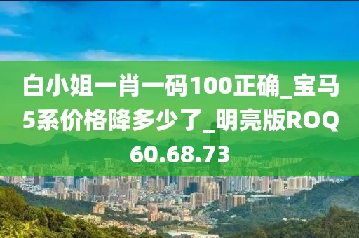 白小姐一肖一码100正确_宝马5系价格降多少了_明亮版ROQ60.68.73