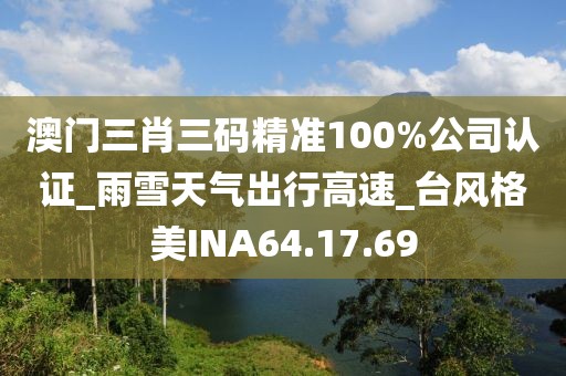 澳门三肖三码精准100%公司认证_雨雪天气出行高速_台风格美INA64.17.69