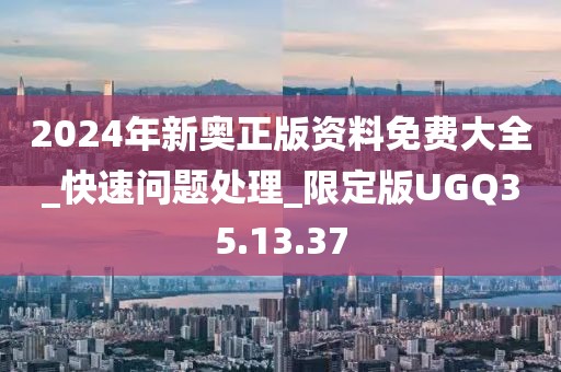2024年新奥正版资料免费大全_快速问题处理_限定版UGQ35.13.37