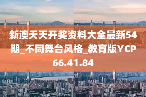 新澳天天开奖资料大全最新54期_不同舞台风格_教育版YCP66.41.84