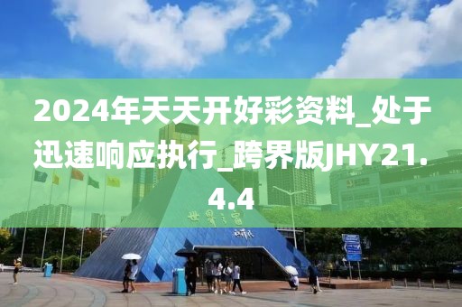 2024年天天开好彩资料_处于迅速响应执行_跨界版JHY21.4.4