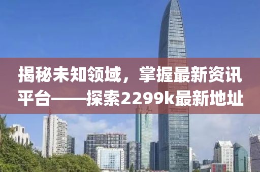 揭秘未知领域，掌握最新资讯平台——探索2299k最新地址