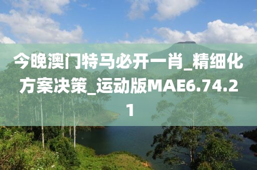 今晚澳门特马必开一肖_精细化方案决策_运动版MAE6.74.21