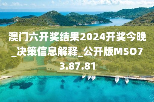 澳门六开奖结果2024开奖今晚_决策信息解释_公开版MSO73.87.81