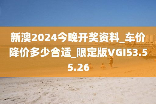 新澳2024今晚开奖资料_车价降价多少合适_限定版VGI53.55.26
