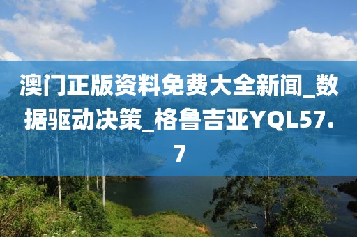 澳门正版资料免费大全新闻_数据驱动决策_格鲁吉亚YQL57.7