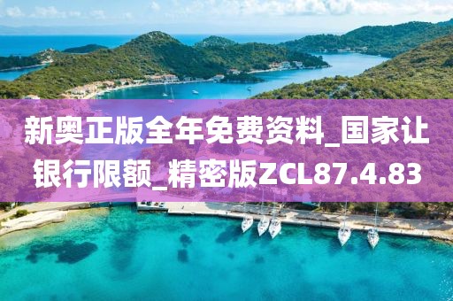 新奥正版全年免费资料_国家让银行限额_精密版ZCL87.4.83
