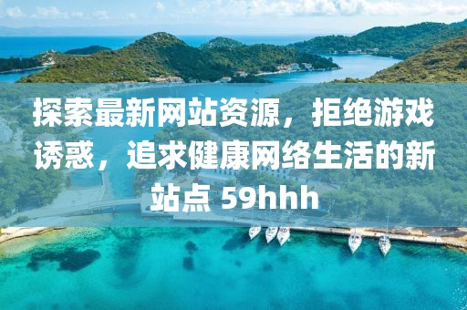 探索最新网站资源，拒绝游戏诱惑，追求健康网络生活的新站点 59hhh