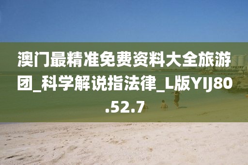澳门最精准免费资料大全旅游团_科学解说指法律_L版YIJ80.52.7