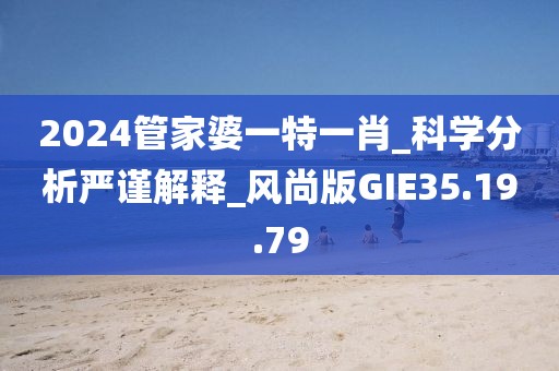 2024管家婆一特一肖_科学分析严谨解释_风尚版GIE35.19.79