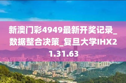 新澳门彩4949最新开奖记录_数据整合决策_复旦大学IHX21.31.63