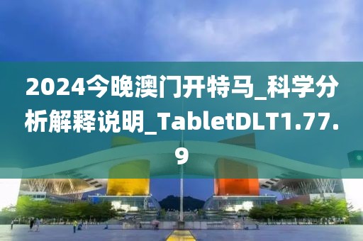 2024今晚澳门开特马_科学分析解释说明_TabletDLT1.77.9