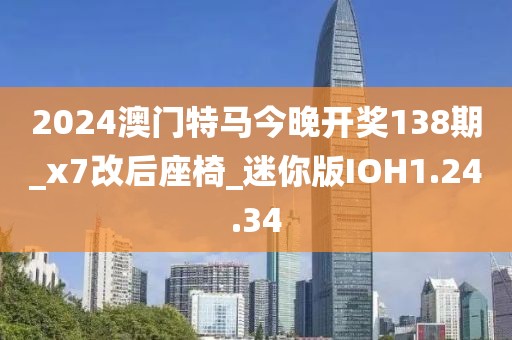 2024澳门特马今晚开奖138期_x7改后座椅_迷你版IOH1.24.34
