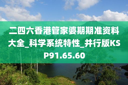 二四六香港管家婆期期准资料大全_科学系统特性_并行版KSP91.65.60
