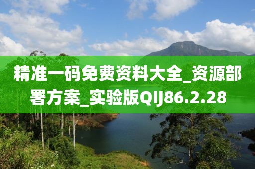 精准一码免费资料大全_资源部署方案_实验版QIJ86.2.28