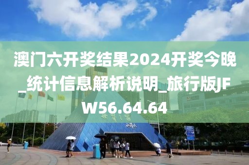 澳门六开奖结果2024开奖今晚_统计信息解析说明_旅行版JFW56.64.64