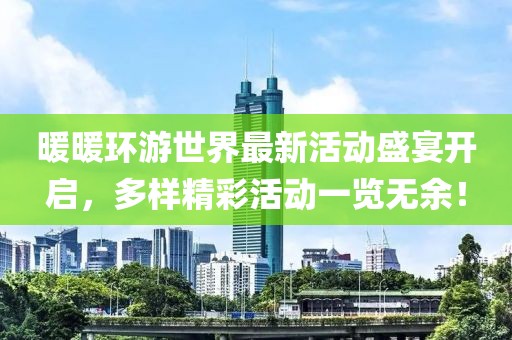 暖暖环游世界最新活动盛宴开启，多样精彩活动一览无余！