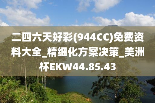 二四六天好彩(944CC)免费资料大全_精细化方案决策_美洲杯EKW44.85.43