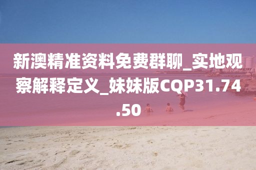 新澳精准资料免费群聊_实地观察解释定义_妹妹版CQP31.74.50