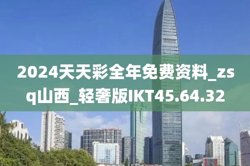 2024天天彩全年免费资料_zsq山西_轻奢版IKT45.64.32