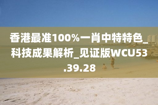 香港最准100%一肖中特特色_科技成果解析_见证版WCU53.39.28