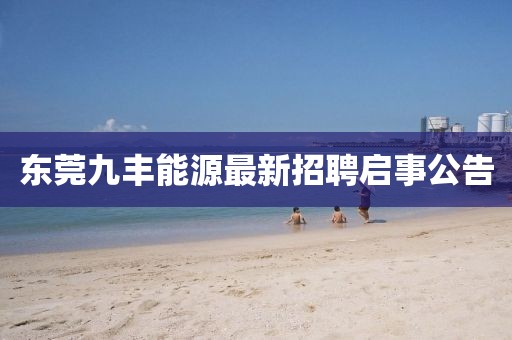 东莞九丰能源最新招聘启事公告