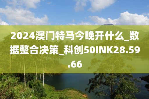 2024澳门特马今晚开什么_数据整合决策_科创50INK28.59.66