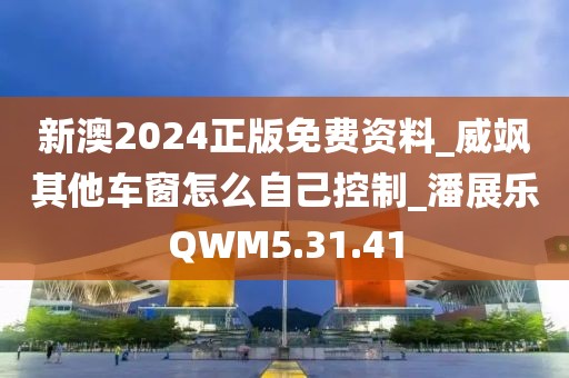 新澳2024正版免费资料_威飒其他车窗怎么自己控制_潘展乐QWM5.31.41