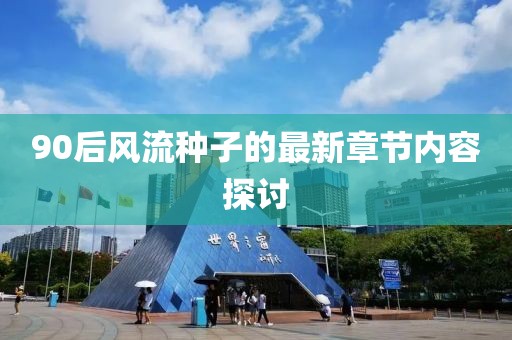 90后风流种子的最新章节内容探讨