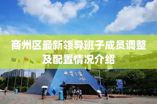 商州区最新领导班子成员调整及配置情况介绍