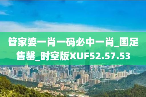 管家婆一肖一码必中一肖_国足售罄_时空版XUF52.57.53