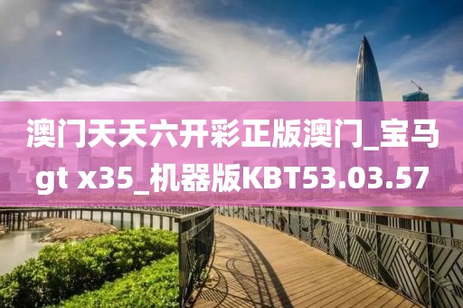 澳门天天六开彩正版澳门_宝马gt x35_机器版KBT53.03.57