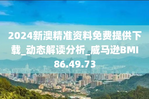 2024新澳精准资料免费提供下载_动态解读分析_威马逊BMI86.49.73