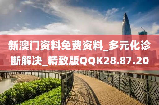 新澳门资料免费资料_多元化诊断解决_精致版QQK28.87.20