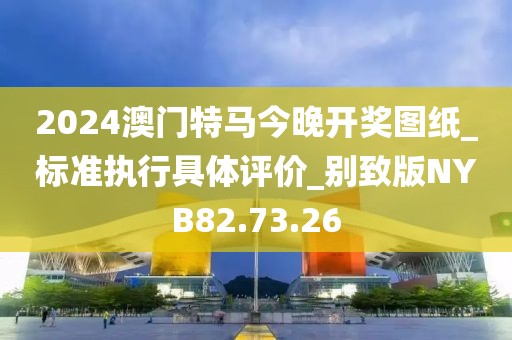 2024澳门特马今晚开奖图纸_标准执行具体评价_别致版NYB82.73.26