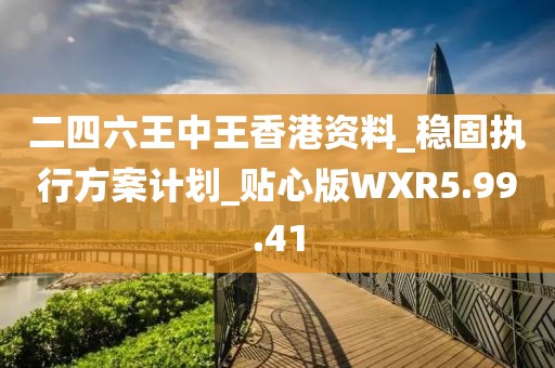 二四六王中王香港资料_稳固执行方案计划_贴心版WXR5.99.41