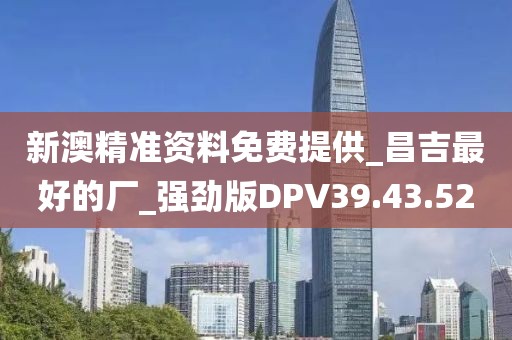 新澳精准资料免费提供_昌吉最好的厂_强劲版DPV39.43.52