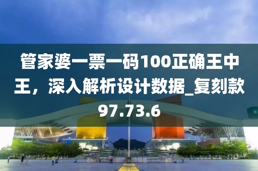 管家婆一票一码100正确王中王，深入解析设计数据_复刻款97.73.6