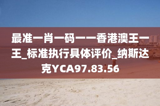 最准一肖一码一一香港澳王一王_标准执行具体评价_纳斯达克YCA97.83.56