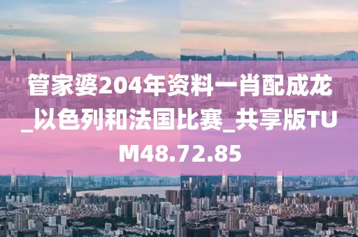 管家婆204年资料一肖配成龙_以色列和法国比赛_共享版TUM48.72.85