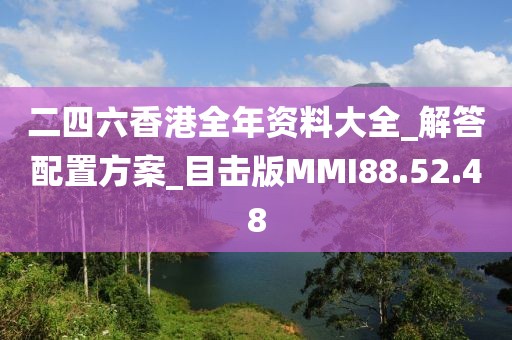 二四六香港全年资料大全_解答配置方案_目击版MMI88.52.48