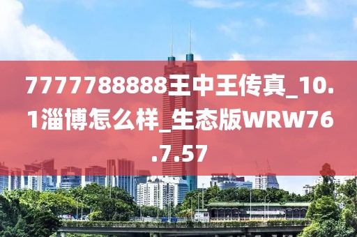 7777788888王中王传真_10.1淄博怎么样_生态版WRW76.7.57