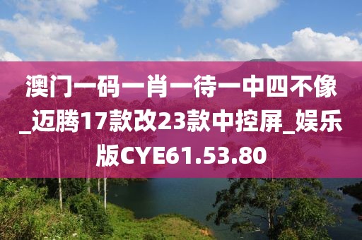 澳门一码一肖一待一中四不像_迈腾17款改23款中控屏_娱乐版CYE61.53.80