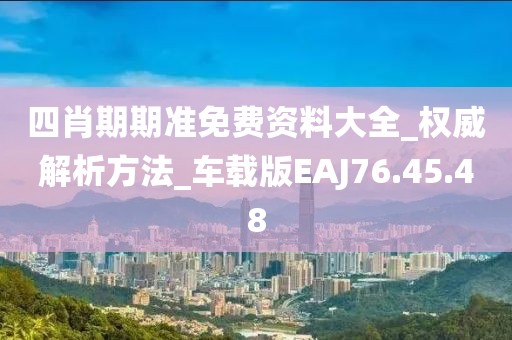 四肖期期准免费资料大全_权威解析方法_车载版EAJ76.45.48