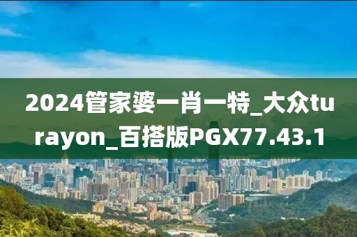 2024管家婆一肖一特_大众turayon_百搭版PGX77.43.1