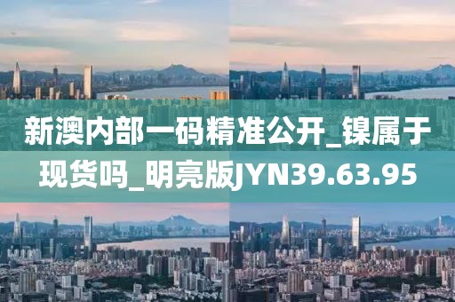 新澳内部一码精准公开_镍属于现货吗_明亮版JYN39.63.95