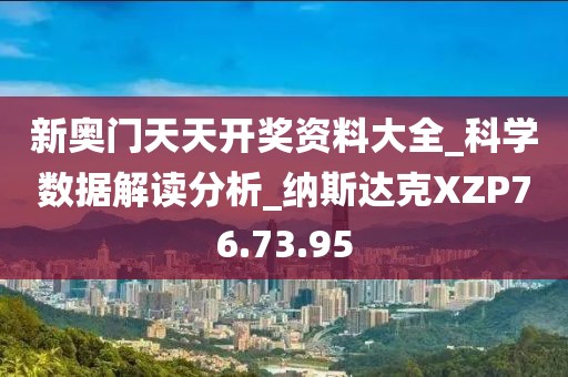 新奥门天天开奖资料大全_科学数据解读分析_纳斯达克XZP76.73.95