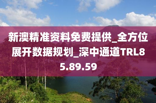 新澳精准资料免费提供_全方位展开数据规划_深中通道TRL85.89.59